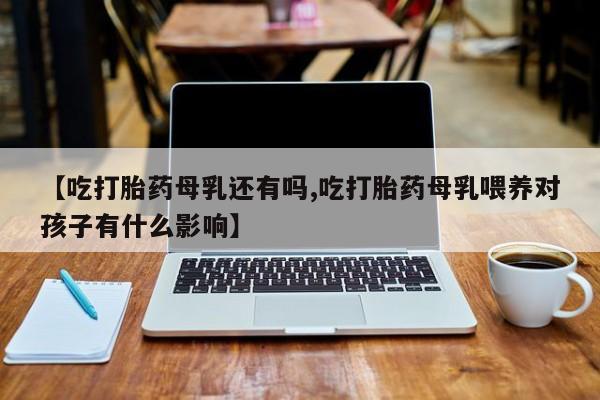 米非米索打胎药联系方式堕胎药购买途径【吃打胎药母乳还有吗,吃打胎药母乳喂养对孩子有什么影响】