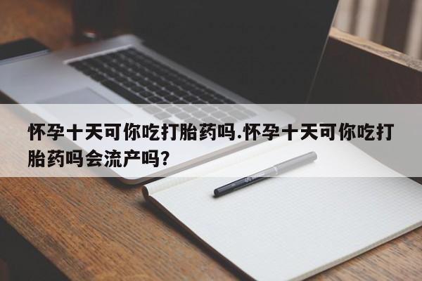 米非米索打胎药联系方式堕胎药购买途径怀孕十天可你吃打胎药吗.怀孕十天可你吃打胎药吗会流产吗？