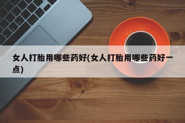 米非米索打胎药联系方式堕胎药购买途径女人打胎用哪些药好(女人打胎用哪些药好一点)