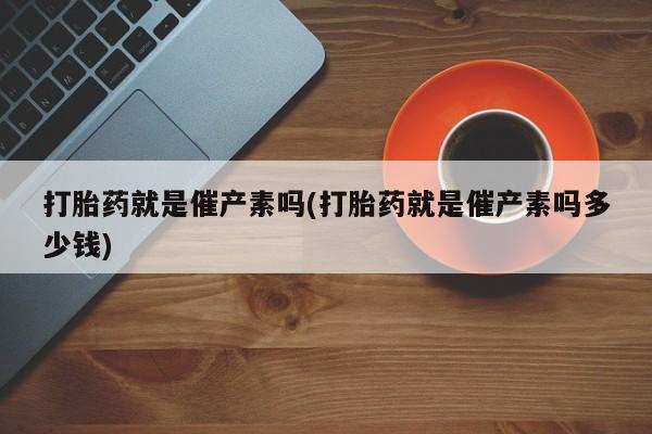 米非米索打胎药联系方式堕胎药购买途径打胎药就是催产素吗(打胎药就是催产素吗多少钱)