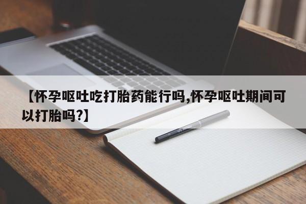 米非米索打胎药联系方式堕胎药购买途径【怀孕呕吐吃打胎药能行吗,怀孕呕吐期间可以打胎吗?】