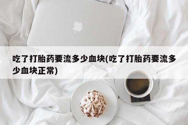 米非米索打胎药联系方式堕胎药购买途径吃了打胎药要流多少血块(吃了打胎药要流多少血块正常)