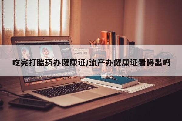 米非米索打胎药联系方式堕胎药购买途径吃完打胎药办健康证/流产办健康证看得出吗