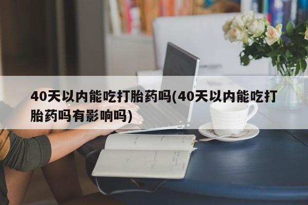 米非米索打胎药联系方式堕胎药购买途径40天以内能吃打胎药吗(40天以内能吃打胎药吗有影响吗)