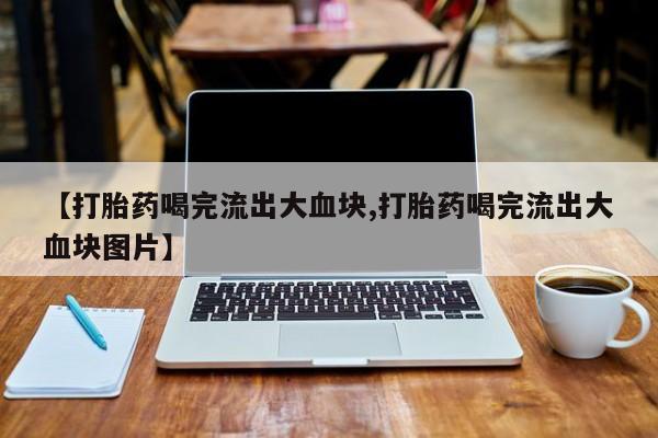 米非米索打胎药联系方式堕胎药购买途径【打胎药喝完流出大血块,打胎药喝完流出大血块图片】