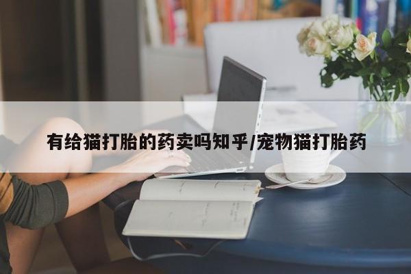 米非米索打胎药联系方式堕胎药购买途径有给猫打胎的药卖吗知乎/宠物猫打胎药