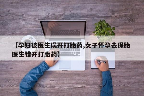 米非米索打胎药联系方式堕胎药购买途径【孕妇被医生误开打胎药,女子怀孕去保胎 医生错开打胎药】