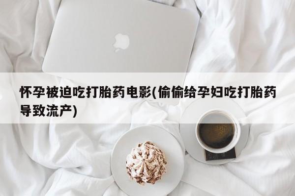 米非米索打胎药联系方式堕胎药购买途径怀孕被迫吃打胎药电影(偷偷给孕妇吃打胎药导致流产)
