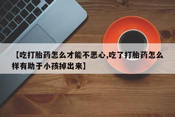 米非米索打胎药联系方式堕胎药购买途径【吃打胎药怎么才能不恶心,吃了打胎药怎么样有助于小孩掉出来】