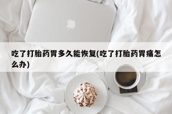 米非米索打胎药联系方式堕胎药购买途径吃了打胎药胃多久能恢复(吃了打胎药胃痛怎么办)