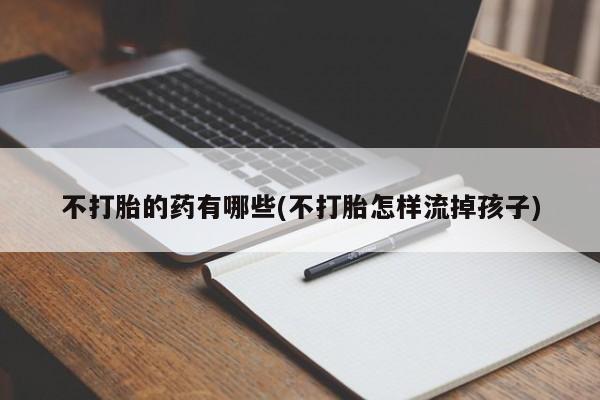 米非米索打胎药联系方式堕胎药购买途径不打胎的药有哪些(不打胎怎样流掉孩子)