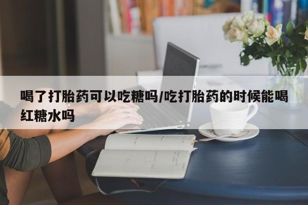 米非米索打胎药联系方式堕胎药购买途径喝了打胎药可以吃糖吗/吃打胎药的时候能喝红糖水吗