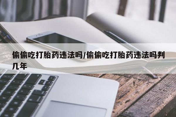 米非米索打胎药联系方式堕胎药购买途径偷偷吃打胎药违法吗/偷偷吃打胎药违法吗判几年