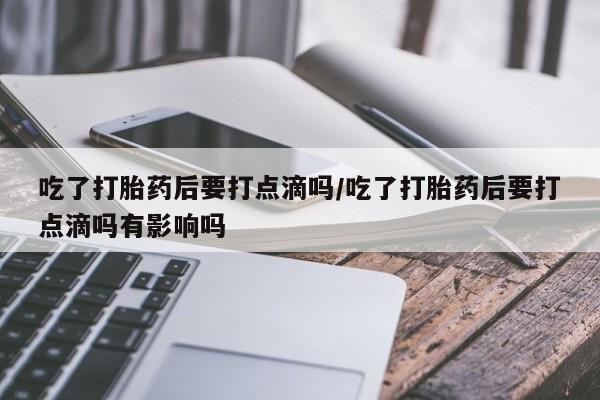 米非米索打胎药联系方式堕胎药购买途径吃了打胎药后要打点滴吗/吃了打胎药后要打点滴吗有影响吗