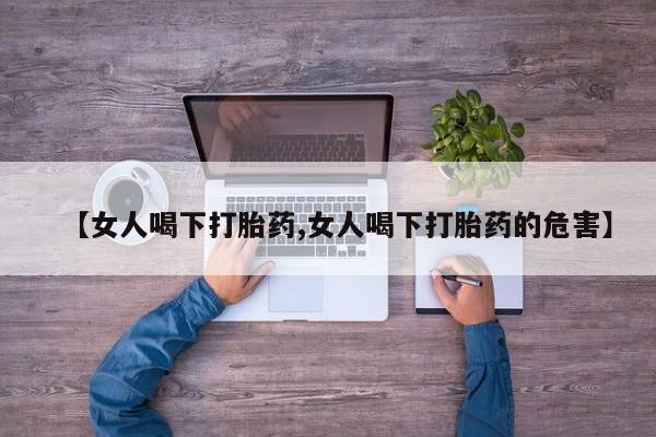 米非米索打胎药联系方式堕胎药购买途径【女人喝下打胎药,女人喝下打胎药的危害】