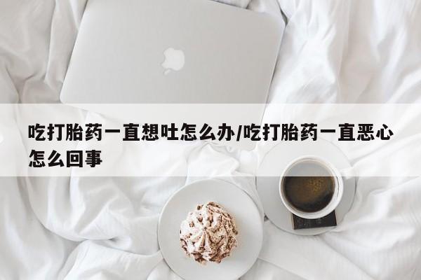 米非米索打胎药联系方式堕胎药购买途径吃打胎药一直想吐怎么办/吃打胎药一直恶心怎么回事