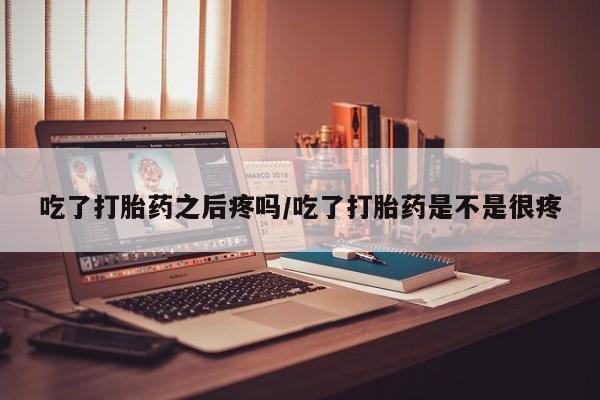 米非米索打胎药联系方式堕胎药购买途径吃了打胎药之后疼吗/吃了打胎药是不是很疼