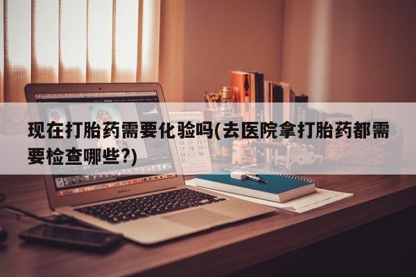 米非米索打胎药联系方式堕胎药购买途径现在打胎药需要化验吗(去医院拿打胎药都需要检查哪些?)