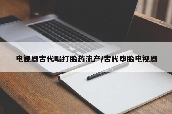 米非米索打胎药联系方式堕胎药购买途径电视剧古代喝打胎药流产/古代堕胎电视剧