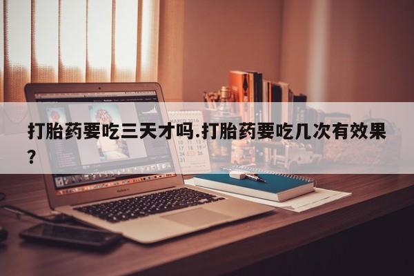 米非米索打胎药联系方式堕胎药购买途径打胎药要吃三天才吗.打胎药要吃几次有效果？
