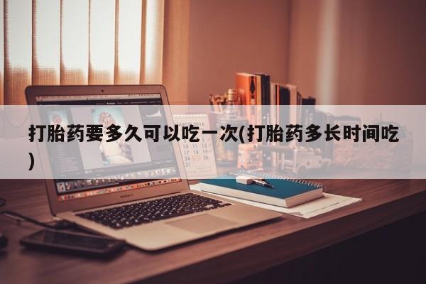 米非米索打胎药联系方式堕胎药购买途径打胎药要多久可以吃一次(打胎药多长时间吃)