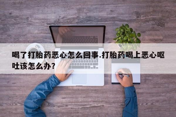 米非米索打胎药联系方式堕胎药购买途径喝了打胎药恶心怎么回事.打胎药喝上恶心呕吐该怎么办？
