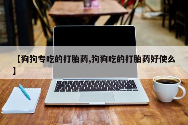 米非米索打胎药联系方式堕胎药购买途径【狗狗专吃的打胎药,狗狗吃的打胎药好使么】
