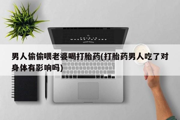 米非米索打胎药联系方式堕胎药购买途径男人偷偷喂老婆喝打胎药(打胎药男人吃了对身体有影响吗)