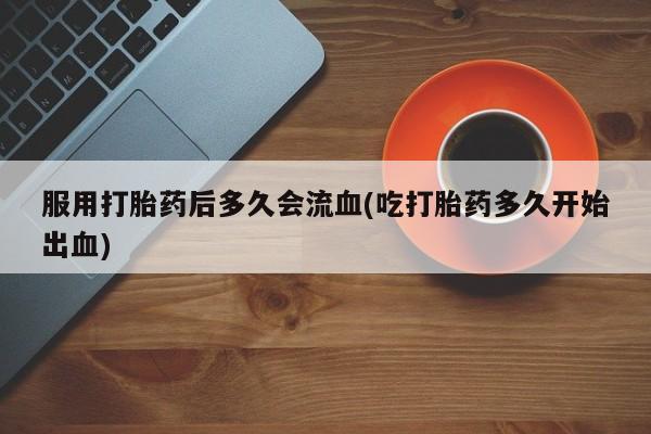 米非米索打胎药联系方式堕胎药购买途径服用打胎药后多久会流血(吃打胎药多久开始出血)