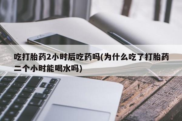 米非米索打胎药联系方式堕胎药购买途径吃打胎药2小时后吃药吗(为什么吃了打胎药二个小时能喝水吗)