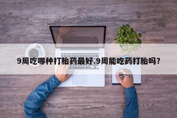 米非米索打胎药联系方式堕胎药购买途径9周吃哪种打胎药最好.9周能吃药打胎吗？