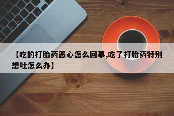 米非米索打胎药联系方式堕胎药购买途径【吃的打胎药恶心怎么回事,吃了打胎药特别想吐怎么办】