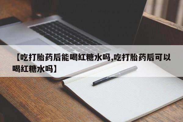 米非米索打胎药联系方式堕胎药购买途径【吃打胎药后能喝红糖水吗,吃打胎药后可以喝红糖水吗】