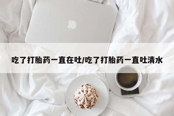 米非米索打胎药联系方式堕胎药购买途径吃了打胎药一直在吐/吃了打胎药一直吐清水