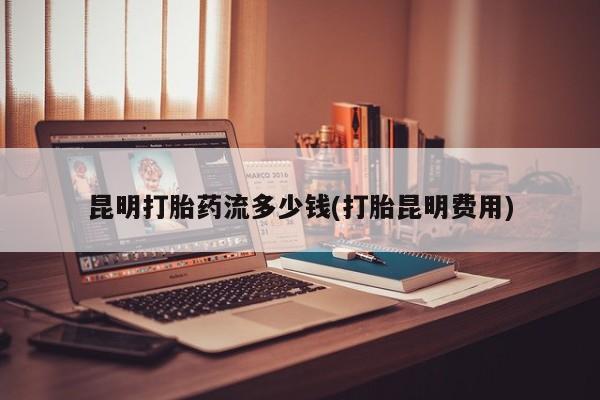 米非米索打胎药联系方式堕胎药购买途径昆明打胎药流多少钱(打胎昆明费用)
