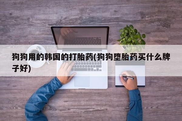 米非米索打胎药联系方式堕胎药购买途径狗狗用的韩国的打胎药(狗狗堕胎药买什么牌子好)
