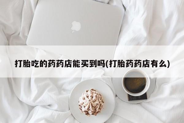 米非米索打胎药联系方式堕胎药购买途径打胎吃的药药店能买到吗(打胎药药店有么)