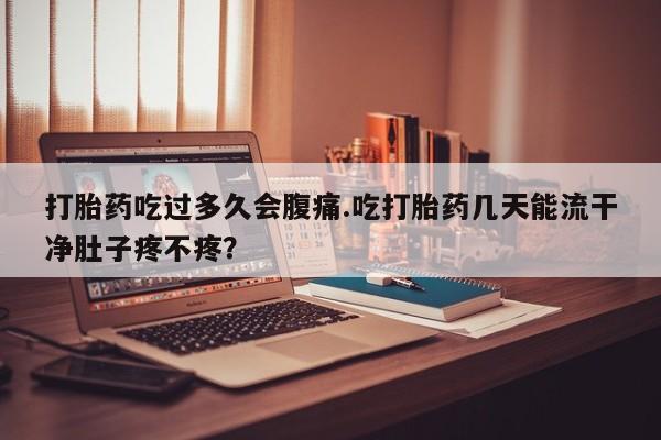 米非米索打胎药联系方式堕胎药购买途径打胎药吃过多久会腹痛.吃打胎药几天能流干净肚子疼不疼？