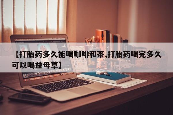 米非米索打胎药联系方式堕胎药购买途径【打胎药多久能喝咖啡和茶,打胎药喝完多久可以喝益母草】