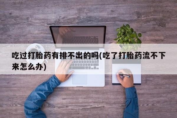 米非米索打胎药联系方式堕胎药购买途径吃过打胎药有排不出的吗(吃了打胎药流不下来怎么办)