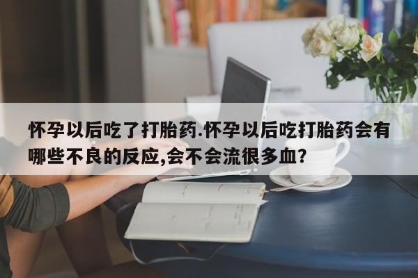 米非米索打胎药联系方式堕胎药购买途径怀孕以后吃了打胎药.怀孕以后吃打胎药会有哪些不良的反应,会不会流很多血？