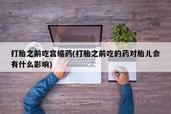米非米索打胎药联系方式堕胎药购买途径打胎之前吃宫缩药(打胎之前吃的药对胎儿会有什么影响)