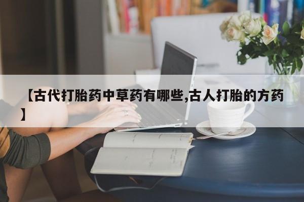 米非米索打胎药联系方式堕胎药购买途径【古代打胎药中草药有哪些,古人打胎的方药】