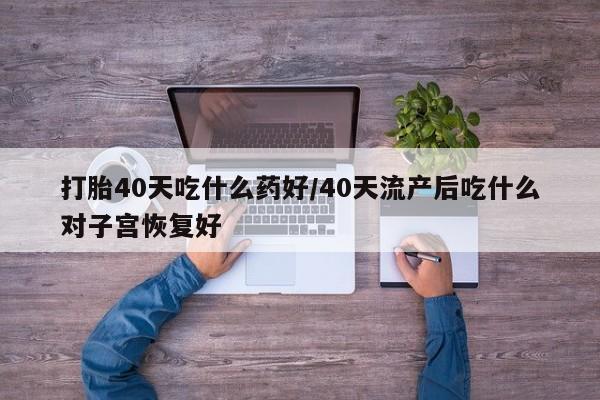 米非米索打胎药联系方式堕胎药购买途径打胎40天吃什么药好/40天流产后吃什么对子宫恢复好
