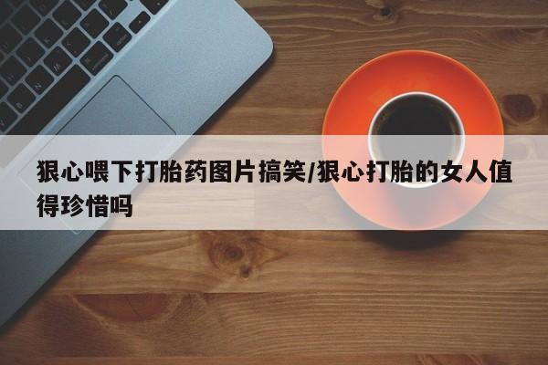 米非米索打胎药联系方式堕胎药购买途径狠心喂下打胎药图片搞笑/狠心打胎的女人值得珍惜吗