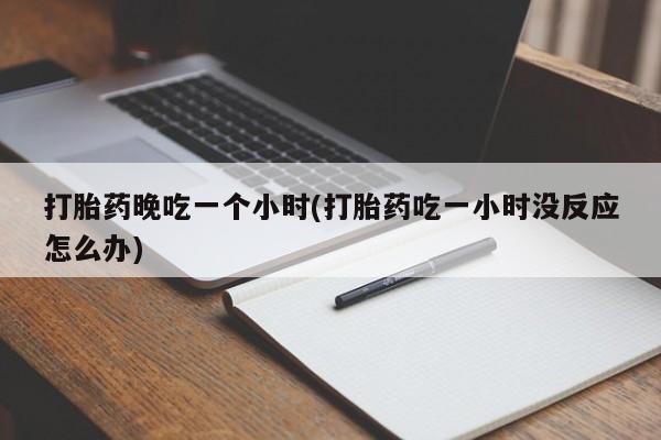 米非米索打胎药联系方式堕胎药购买途径打胎药晚吃一个小时(打胎药吃一小时没反应怎么办)