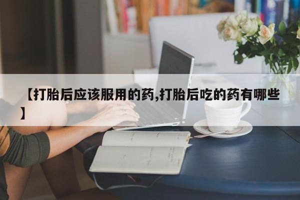 米非米索打胎药联系方式堕胎药购买途径【打胎后应该服用的药,打胎后吃的药有哪些】