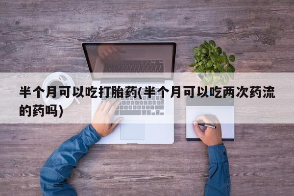 米非米索打胎药联系方式堕胎药购买途径半个月可以吃打胎药(半个月可以吃两次药流的药吗)