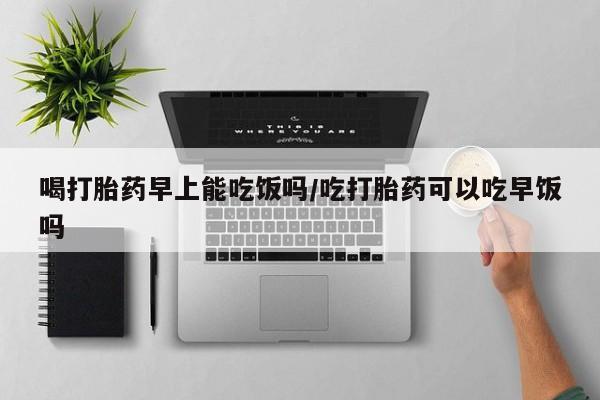 米非米索打胎药联系方式堕胎药购买途径喝打胎药早上能吃饭吗/吃打胎药可以吃早饭吗
