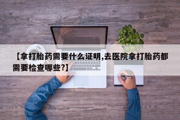 米非米索打胎药联系方式堕胎药购买途径【拿打胎药需要什么证明,去医院拿打胎药都需要检查哪些?】